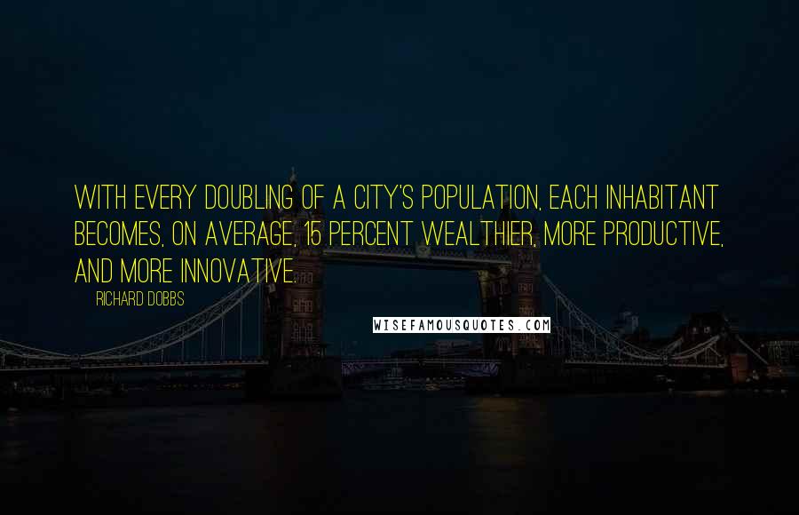 Richard Dobbs Quotes: with every doubling of a city's population, each inhabitant becomes, on average, 15 percent wealthier, more productive, and more innovative.