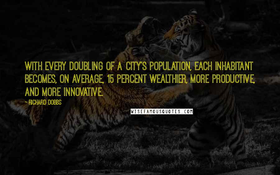 Richard Dobbs Quotes: with every doubling of a city's population, each inhabitant becomes, on average, 15 percent wealthier, more productive, and more innovative.