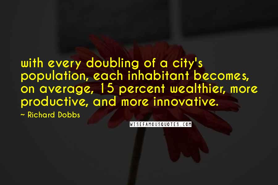 Richard Dobbs Quotes: with every doubling of a city's population, each inhabitant becomes, on average, 15 percent wealthier, more productive, and more innovative.