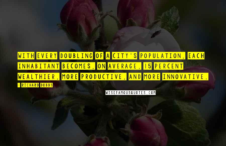 Richard Dobbs Quotes: with every doubling of a city's population, each inhabitant becomes, on average, 15 percent wealthier, more productive, and more innovative.