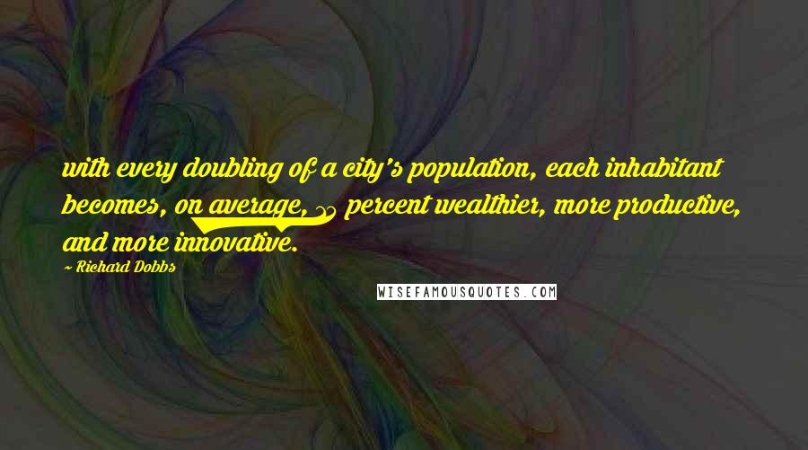 Richard Dobbs Quotes: with every doubling of a city's population, each inhabitant becomes, on average, 15 percent wealthier, more productive, and more innovative.