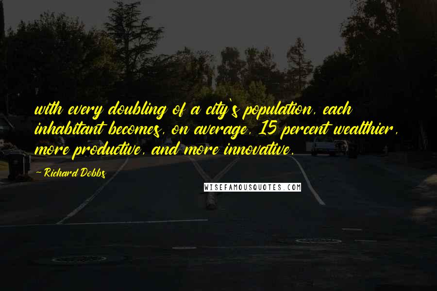 Richard Dobbs Quotes: with every doubling of a city's population, each inhabitant becomes, on average, 15 percent wealthier, more productive, and more innovative.