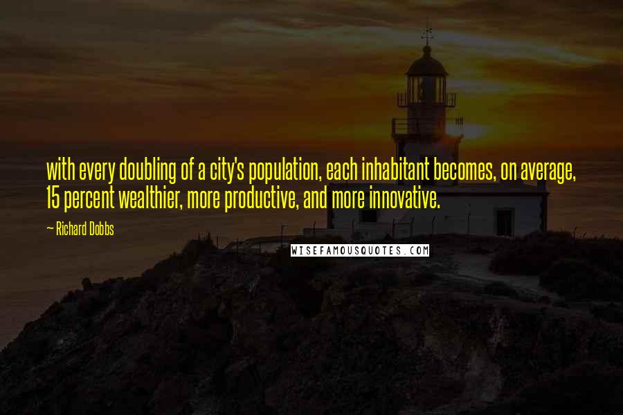 Richard Dobbs Quotes: with every doubling of a city's population, each inhabitant becomes, on average, 15 percent wealthier, more productive, and more innovative.