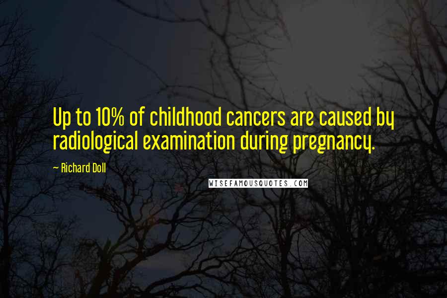 Richard Doll Quotes: Up to 10% of childhood cancers are caused by radiological examination during pregnancy.