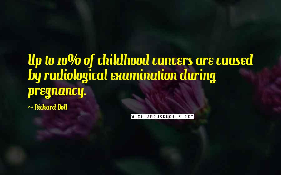 Richard Doll Quotes: Up to 10% of childhood cancers are caused by radiological examination during pregnancy.