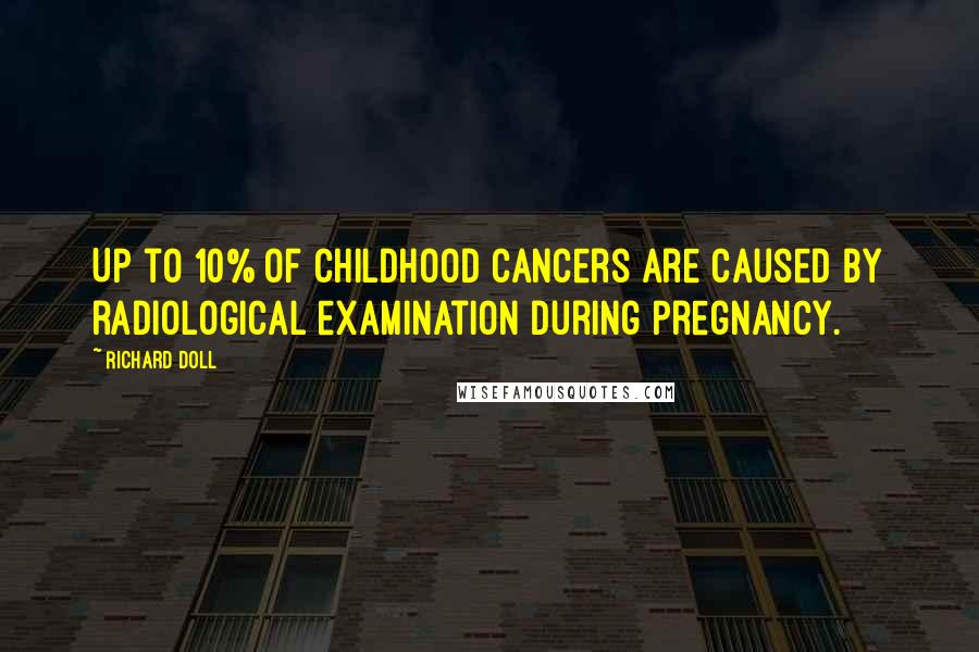 Richard Doll Quotes: Up to 10% of childhood cancers are caused by radiological examination during pregnancy.