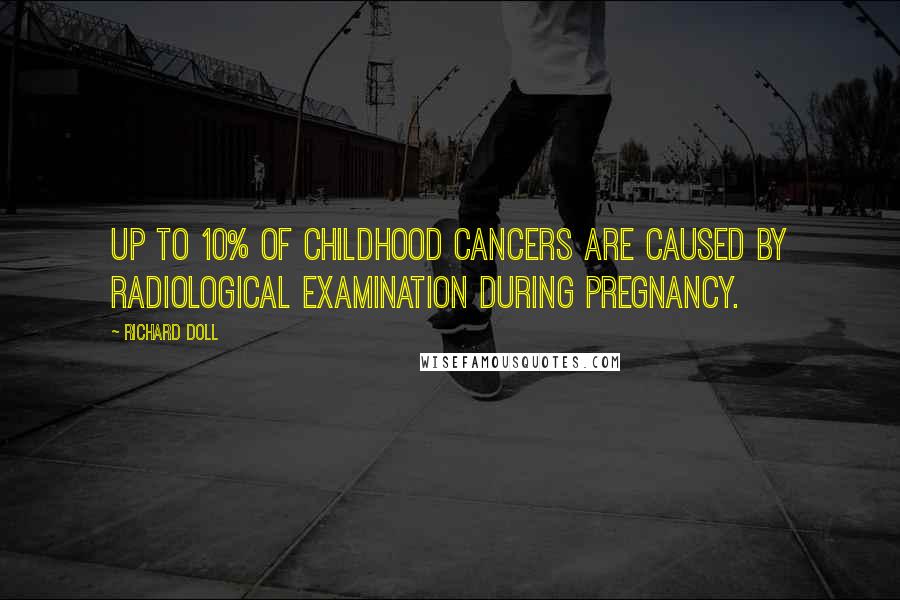 Richard Doll Quotes: Up to 10% of childhood cancers are caused by radiological examination during pregnancy.