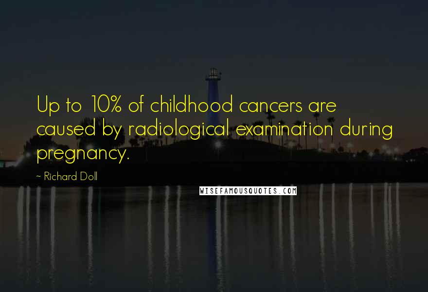 Richard Doll Quotes: Up to 10% of childhood cancers are caused by radiological examination during pregnancy.