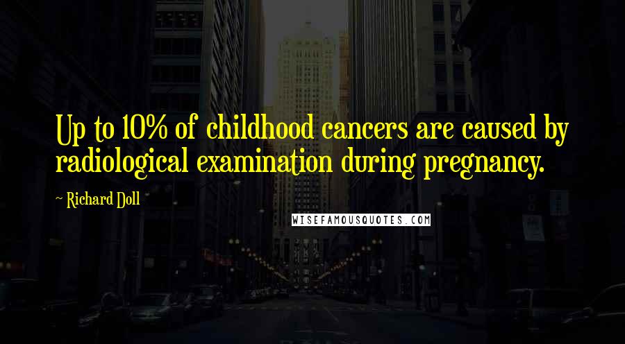 Richard Doll Quotes: Up to 10% of childhood cancers are caused by radiological examination during pregnancy.