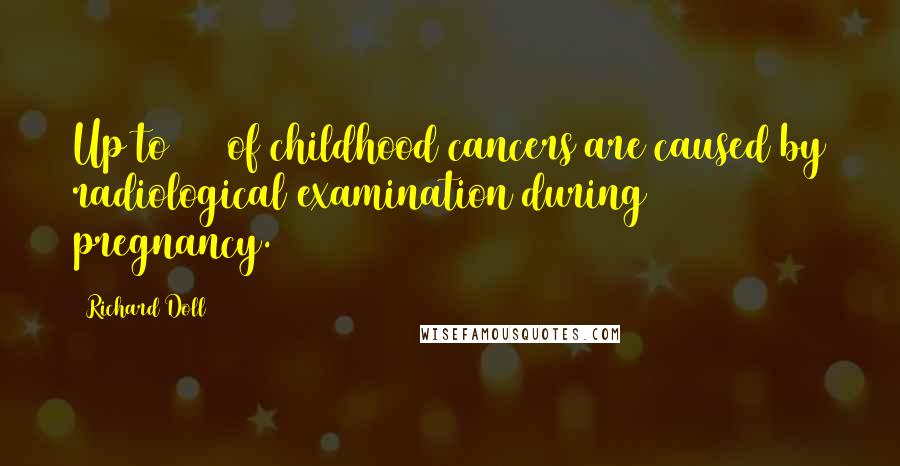 Richard Doll Quotes: Up to 10% of childhood cancers are caused by radiological examination during pregnancy.