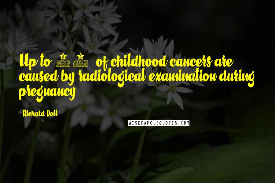 Richard Doll Quotes: Up to 10% of childhood cancers are caused by radiological examination during pregnancy.