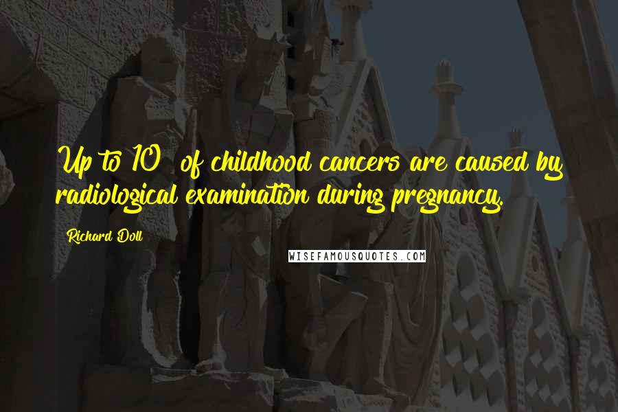 Richard Doll Quotes: Up to 10% of childhood cancers are caused by radiological examination during pregnancy.