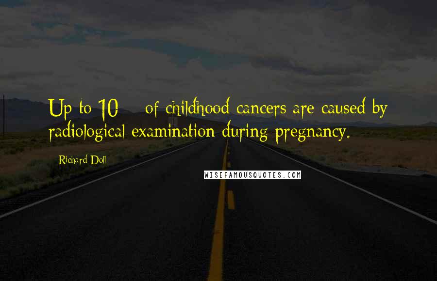 Richard Doll Quotes: Up to 10% of childhood cancers are caused by radiological examination during pregnancy.