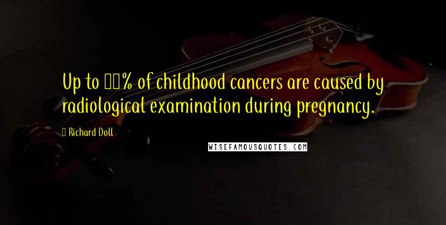 Richard Doll Quotes: Up to 10% of childhood cancers are caused by radiological examination during pregnancy.