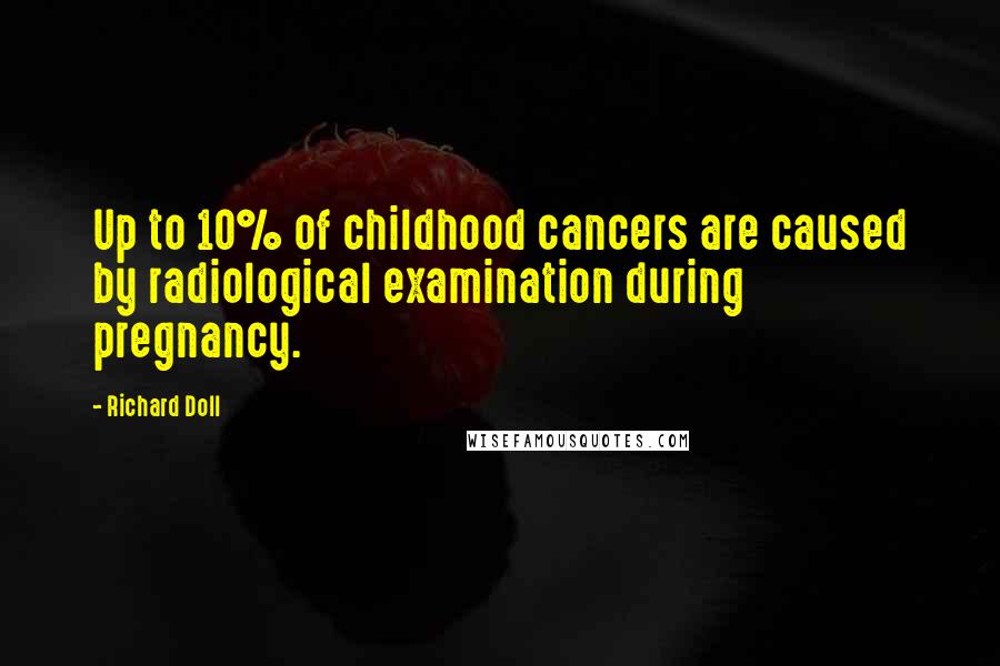 Richard Doll Quotes: Up to 10% of childhood cancers are caused by radiological examination during pregnancy.