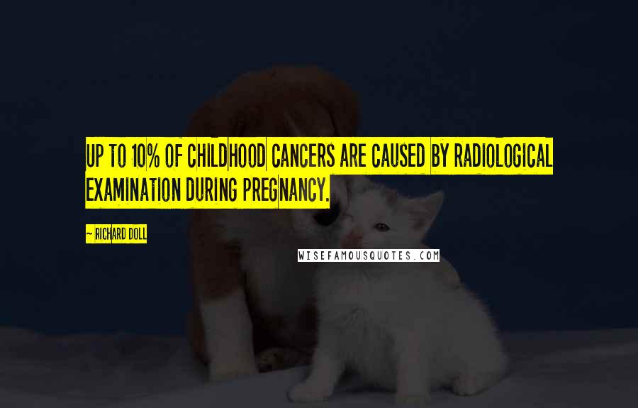 Richard Doll Quotes: Up to 10% of childhood cancers are caused by radiological examination during pregnancy.