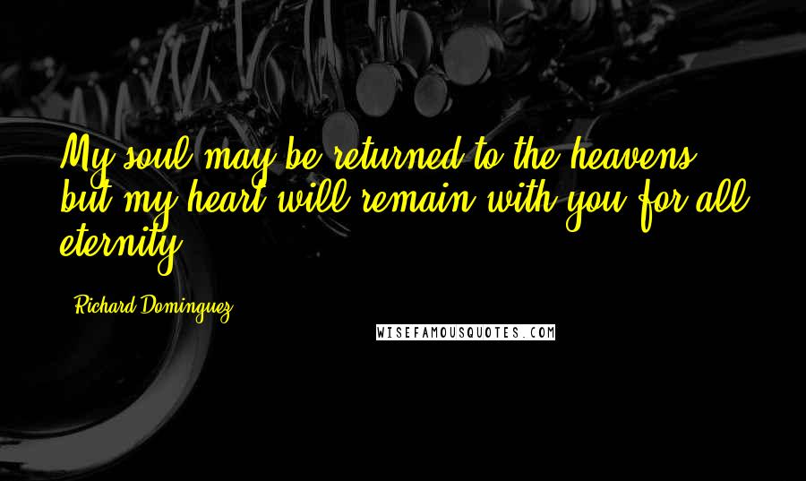 Richard Dominguez Quotes: My soul may be returned to the heavens but my heart will remain with you for all eternity.