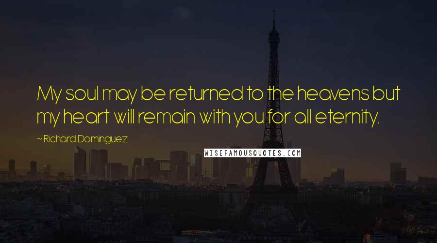 Richard Dominguez Quotes: My soul may be returned to the heavens but my heart will remain with you for all eternity.