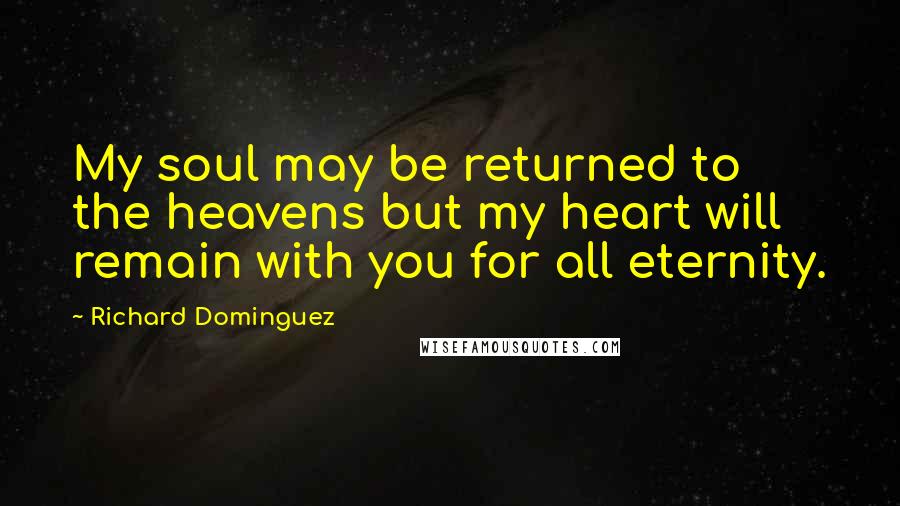 Richard Dominguez Quotes: My soul may be returned to the heavens but my heart will remain with you for all eternity.