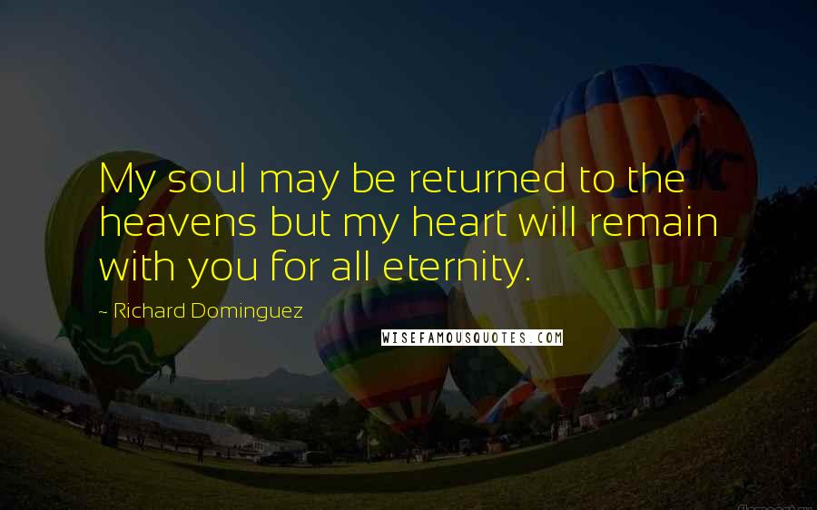 Richard Dominguez Quotes: My soul may be returned to the heavens but my heart will remain with you for all eternity.