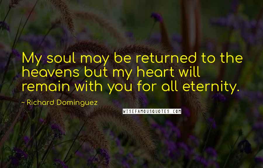 Richard Dominguez Quotes: My soul may be returned to the heavens but my heart will remain with you for all eternity.