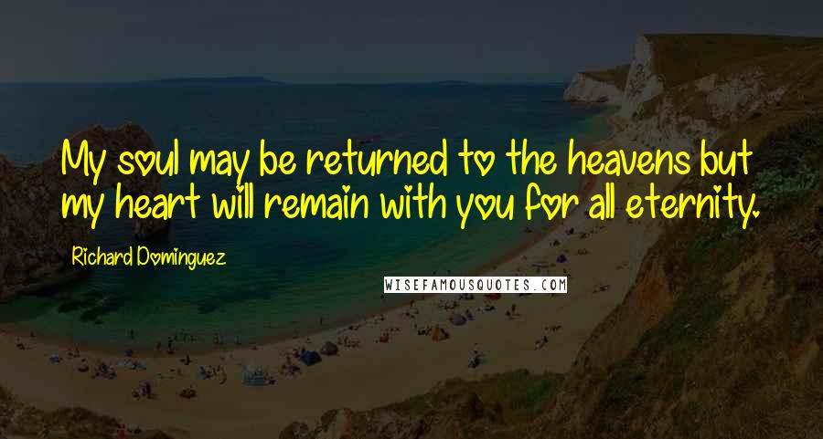 Richard Dominguez Quotes: My soul may be returned to the heavens but my heart will remain with you for all eternity.