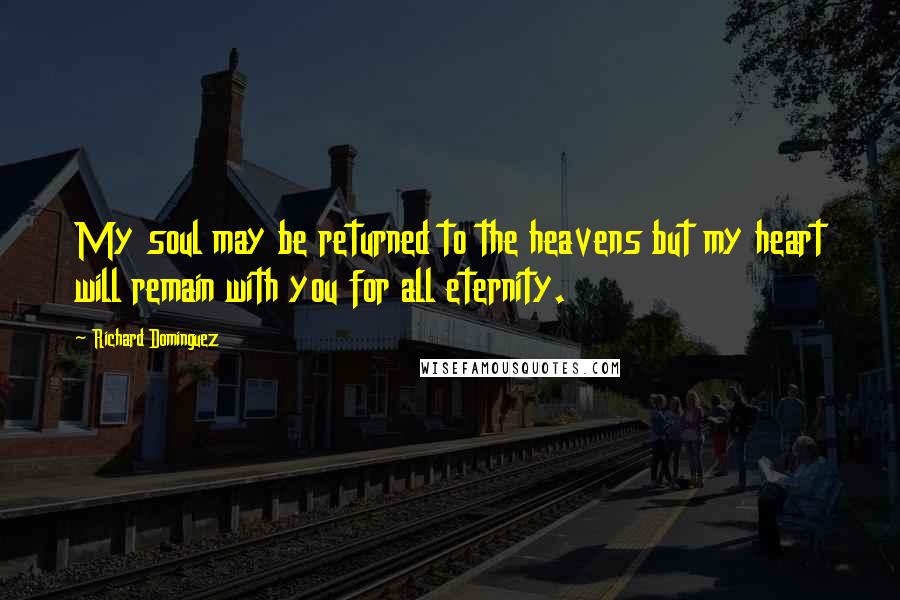 Richard Dominguez Quotes: My soul may be returned to the heavens but my heart will remain with you for all eternity.