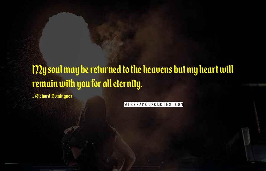 Richard Dominguez Quotes: My soul may be returned to the heavens but my heart will remain with you for all eternity.