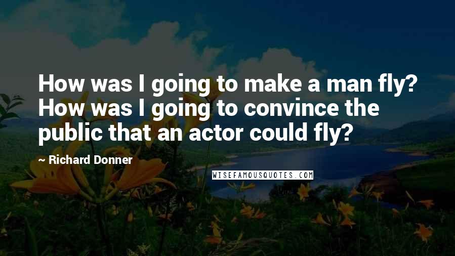 Richard Donner Quotes: How was I going to make a man fly? How was I going to convince the public that an actor could fly?