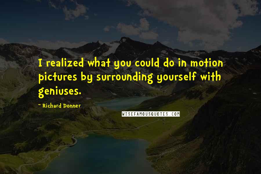 Richard Donner Quotes: I realized what you could do in motion pictures by surrounding yourself with geniuses.