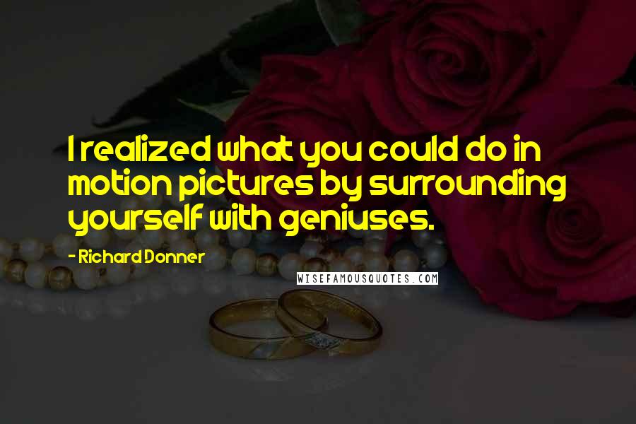 Richard Donner Quotes: I realized what you could do in motion pictures by surrounding yourself with geniuses.