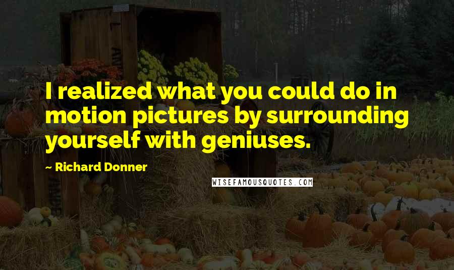 Richard Donner Quotes: I realized what you could do in motion pictures by surrounding yourself with geniuses.