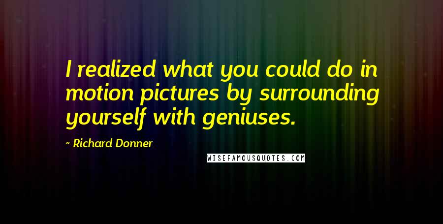 Richard Donner Quotes: I realized what you could do in motion pictures by surrounding yourself with geniuses.