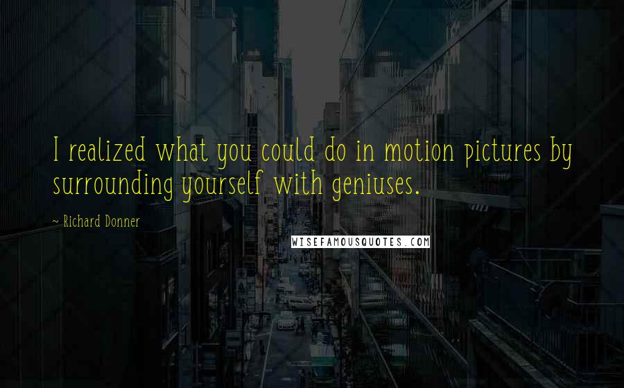 Richard Donner Quotes: I realized what you could do in motion pictures by surrounding yourself with geniuses.