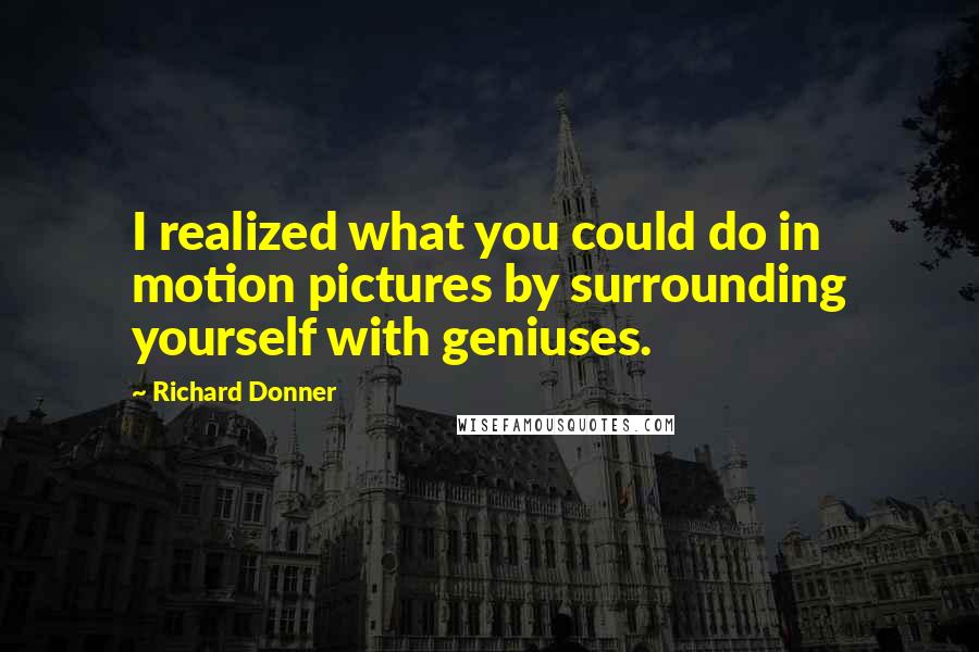 Richard Donner Quotes: I realized what you could do in motion pictures by surrounding yourself with geniuses.