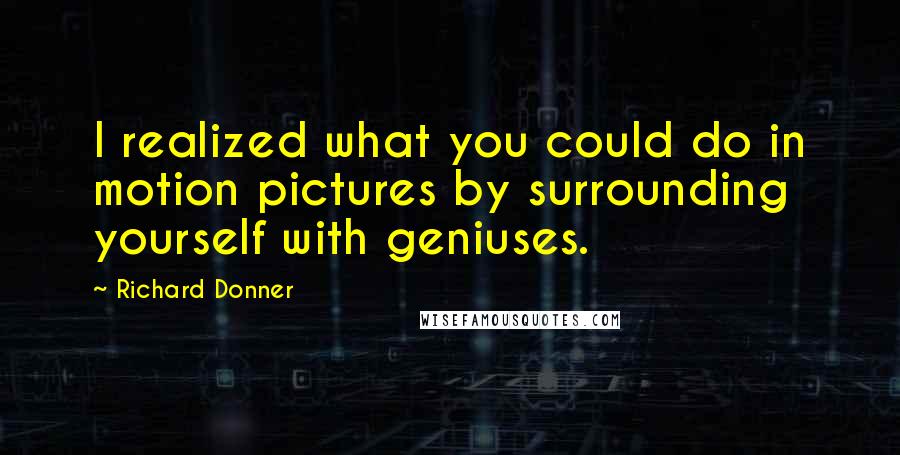 Richard Donner Quotes: I realized what you could do in motion pictures by surrounding yourself with geniuses.