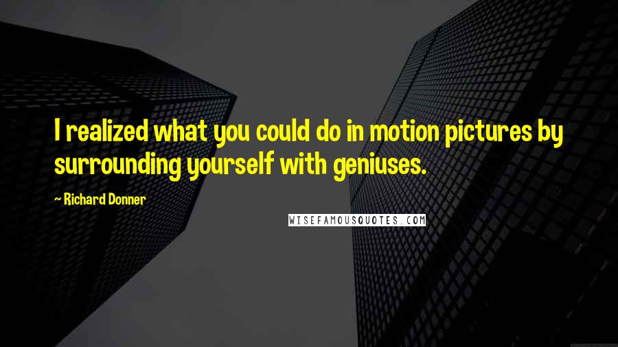 Richard Donner Quotes: I realized what you could do in motion pictures by surrounding yourself with geniuses.