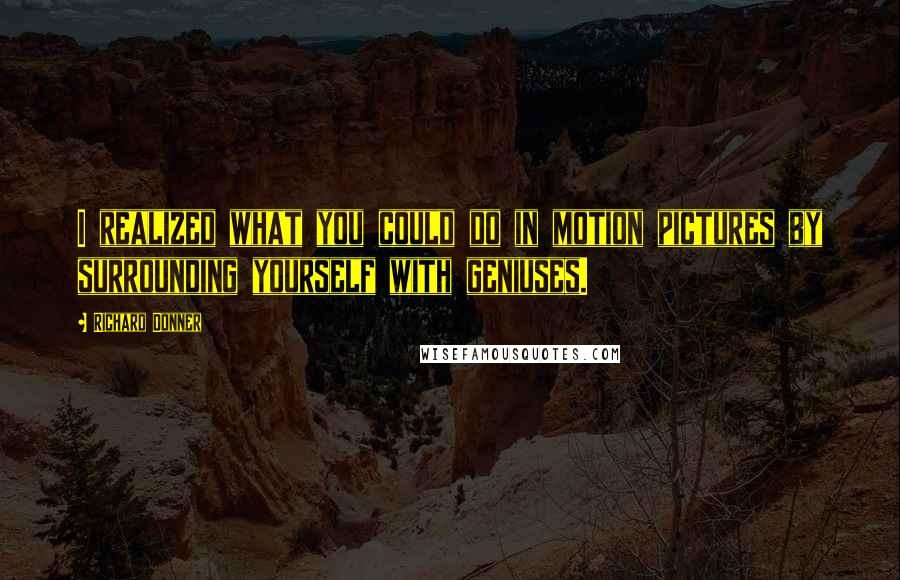 Richard Donner Quotes: I realized what you could do in motion pictures by surrounding yourself with geniuses.