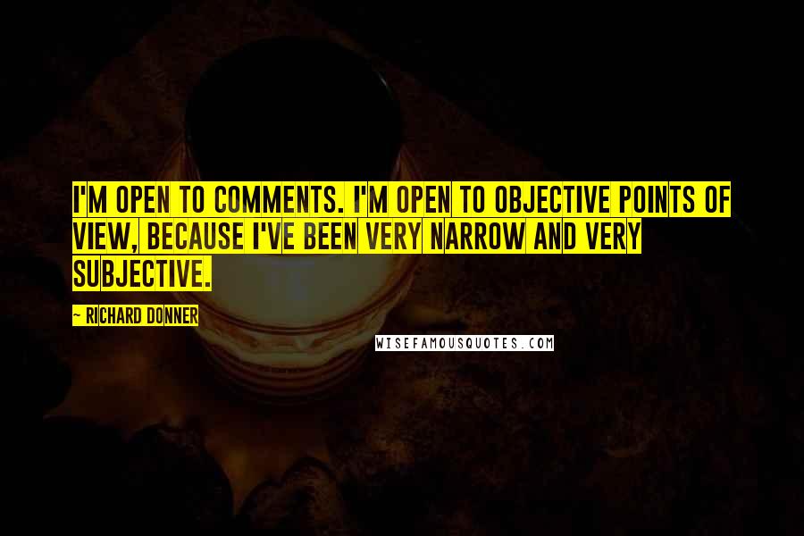 Richard Donner Quotes: I'm open to comments. I'm open to objective points of view, because I've been very narrow and very subjective.