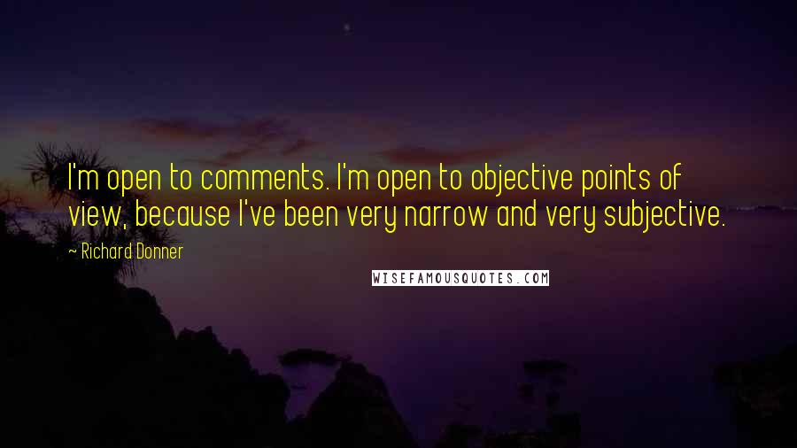 Richard Donner Quotes: I'm open to comments. I'm open to objective points of view, because I've been very narrow and very subjective.