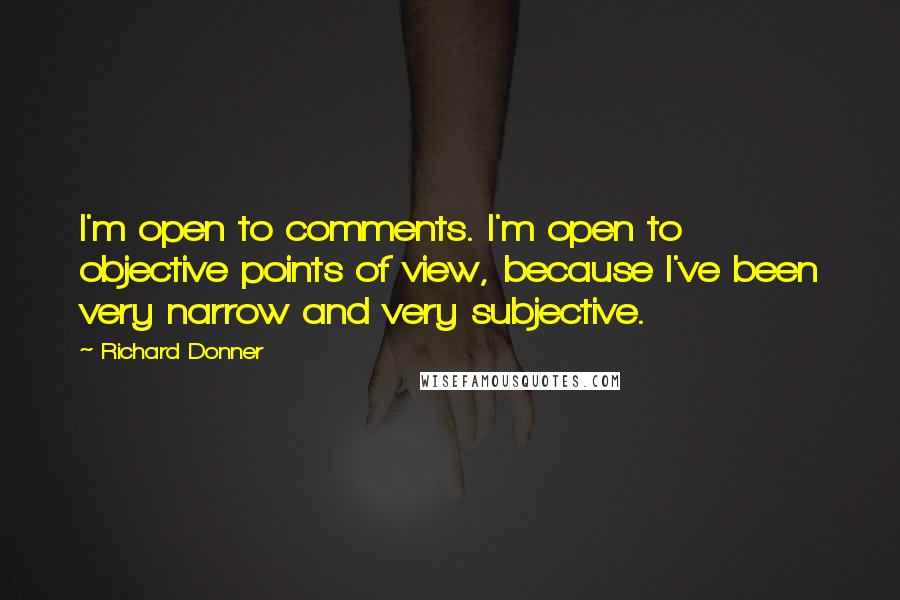 Richard Donner Quotes: I'm open to comments. I'm open to objective points of view, because I've been very narrow and very subjective.