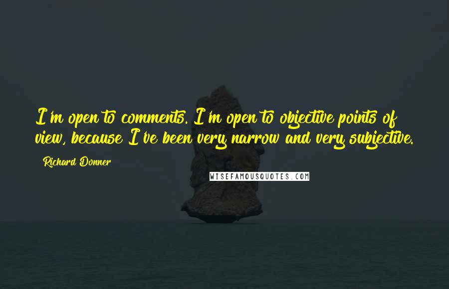 Richard Donner Quotes: I'm open to comments. I'm open to objective points of view, because I've been very narrow and very subjective.