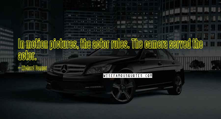 Richard Donner Quotes: In motion pictures, the actor rules. The camera served the actor.