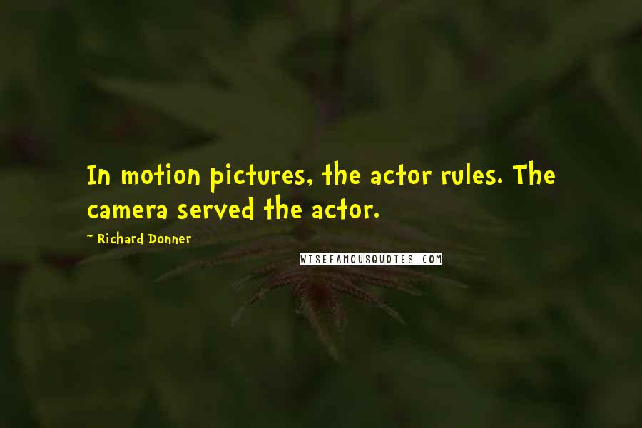 Richard Donner Quotes: In motion pictures, the actor rules. The camera served the actor.