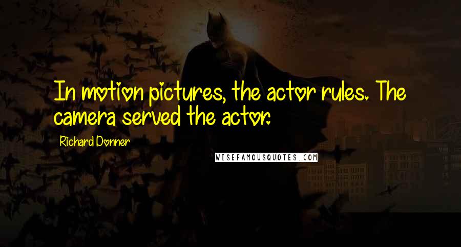 Richard Donner Quotes: In motion pictures, the actor rules. The camera served the actor.