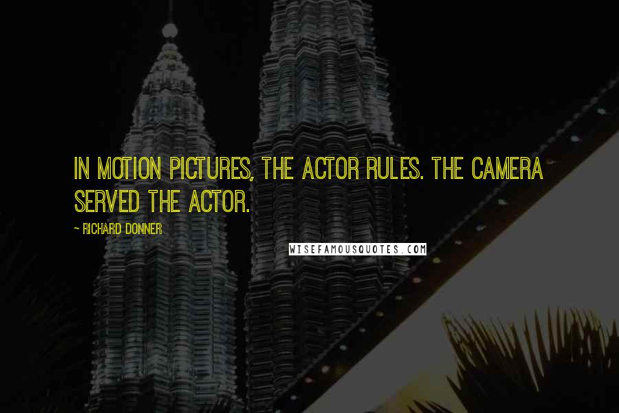 Richard Donner Quotes: In motion pictures, the actor rules. The camera served the actor.