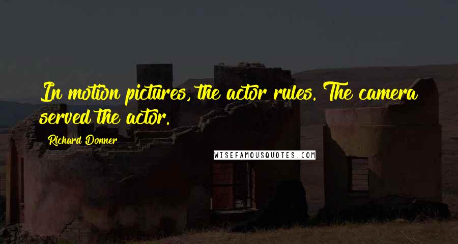 Richard Donner Quotes: In motion pictures, the actor rules. The camera served the actor.