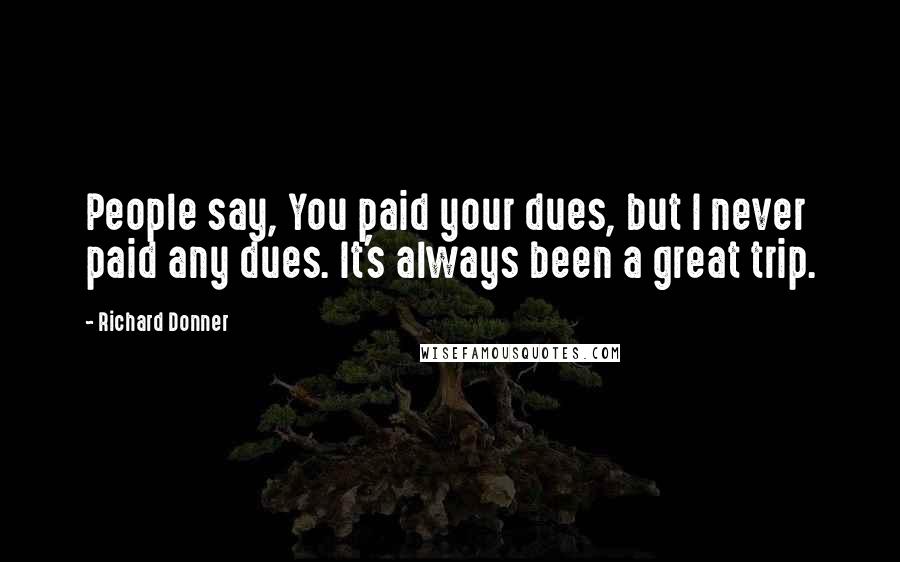 Richard Donner Quotes: People say, You paid your dues, but I never paid any dues. It's always been a great trip.