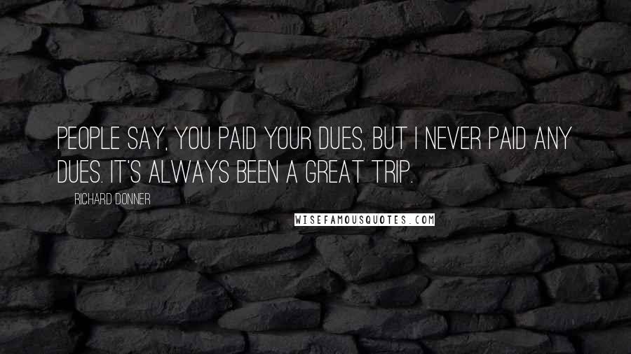 Richard Donner Quotes: People say, You paid your dues, but I never paid any dues. It's always been a great trip.