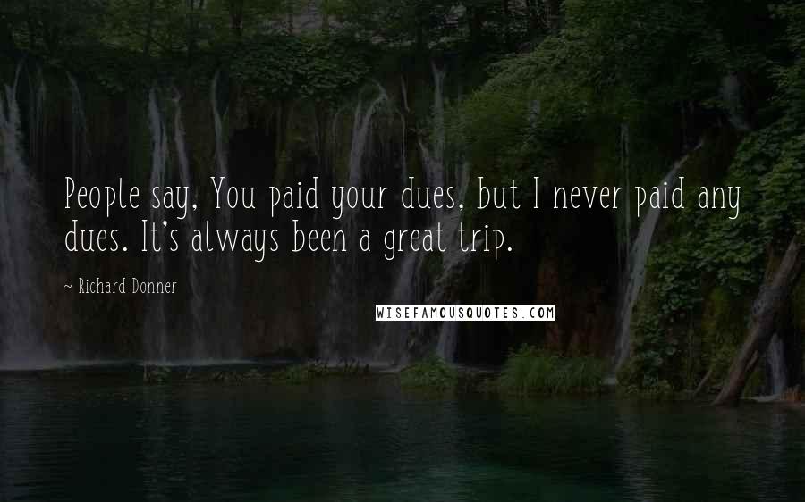 Richard Donner Quotes: People say, You paid your dues, but I never paid any dues. It's always been a great trip.